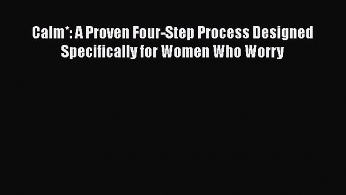 Read Calm*: A Proven Four-Step Process Designed Specifically for Women Who Worry PDF Online