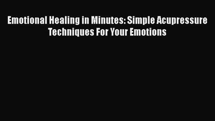 Read Emotional Healing in Minutes: Simple Acupressure Techniques For Your Emotions PDF Online