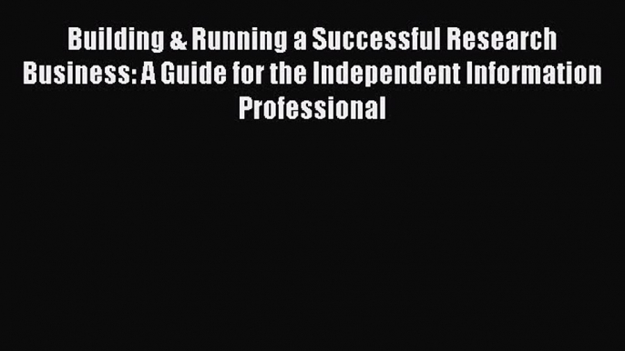 Read Building & Running a Successful Research Business: A Guide for the Independent Information