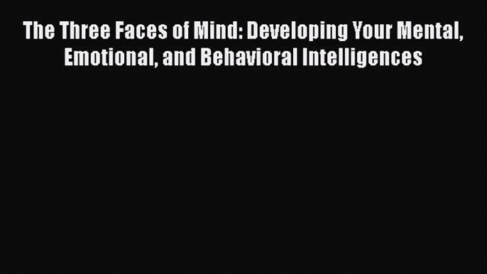 Read The Three Faces of Mind: Developing Your Mental Emotional and Behavioral Intelligences