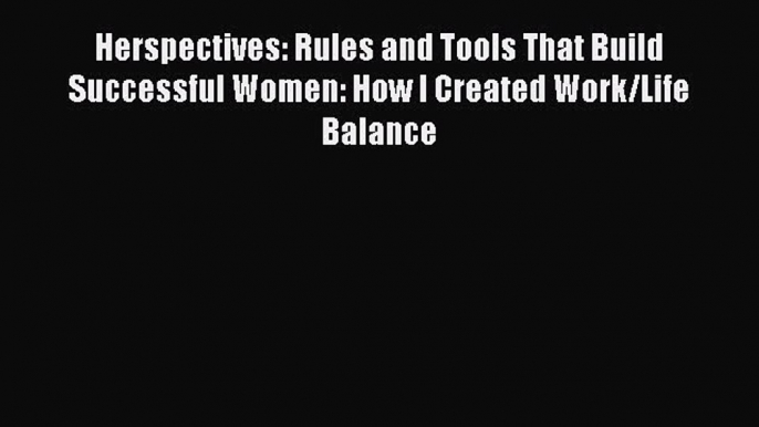 Download Herspectives: Rules and Tools That Build Successful Women: How I Created Work/Life