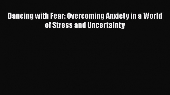 Read Dancing with Fear: Overcoming Anxiety in a World of Stress and Uncertainty Ebook Free