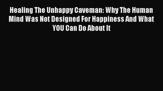 Read Healing The Unhappy Caveman: Why The Human Mind Was Not Designed For Happiness And What