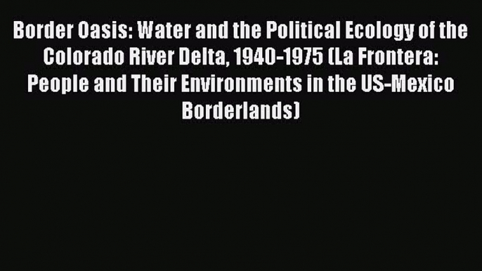 Read Border Oasis: Water and the Political Ecology of the Colorado River Delta 1940-1975 (La