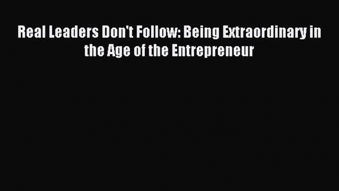 Read Real Leaders Don't Follow: Being Extraordinary in the Age of the Entrepreneur Ebook Free