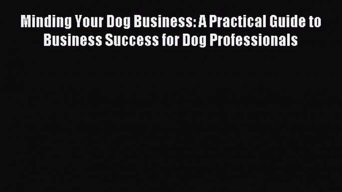 Read Minding Your Dog Business: A Practical Guide to Business Success for Dog Professionals