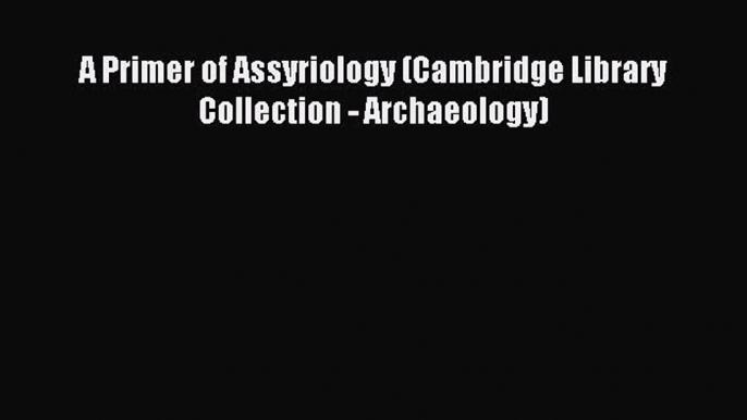 Read A Primer of Assyriology (Cambridge Library Collection - Archaeology) Ebook Free