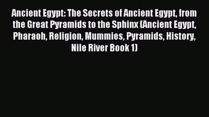 Download Ancient Egypt: The Secrets of Ancient Egypt from the Great Pyramids to the Sphinx