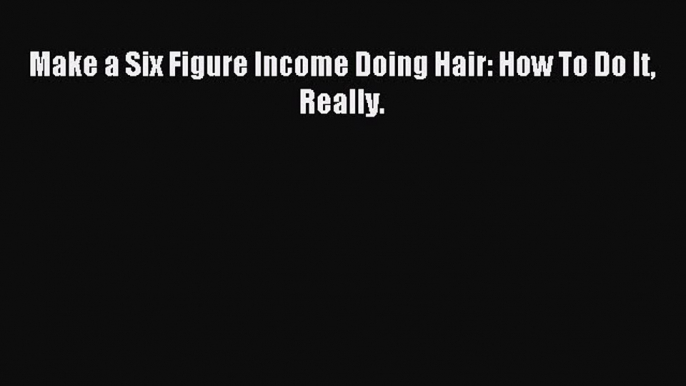 Download Make a Six Figure Income Doing Hair: How To Do It Really. Ebook Free