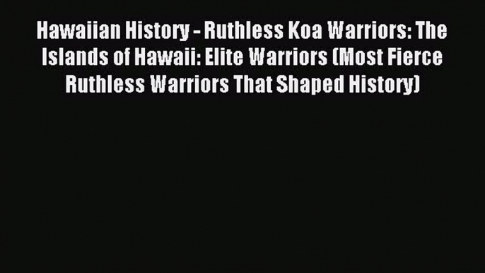 Read Hawaiian History - Ruthless Koa Warriors: The Islands of Hawaii: Elite Warriors (Most