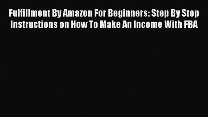 Read Fulfillment By Amazon For Beginners: Step By Step Instructions on How To Make An Income