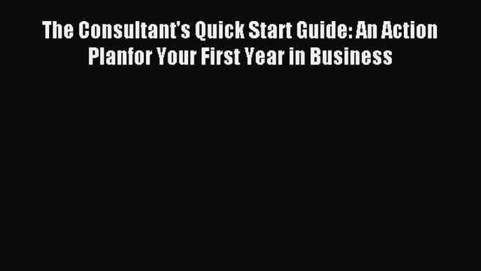 Read The Consultant's Quick Start Guide: An Action Planfor Your First Year in Business Ebook