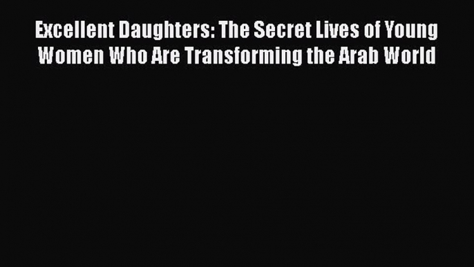 Read Excellent Daughters: The Secret Lives of Young Women Who Are Transforming the Arab World