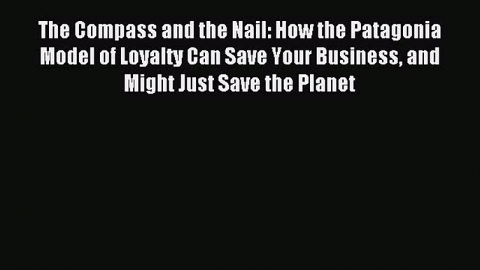 Read The Compass and the Nail: How the Patagonia Model of Loyalty Can Save Your Business and