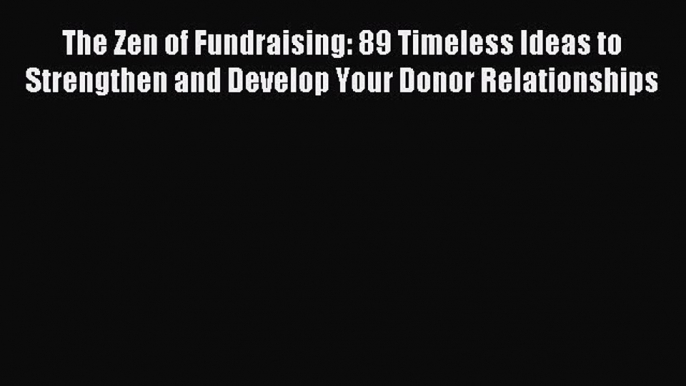 Read The Zen of Fundraising: 89 Timeless Ideas to Strengthen and Develop Your Donor Relationships