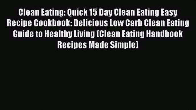 Read Clean Eating: Quick 15 Day Clean Eating Easy Recipe Cookbook: Delicious Low Carb Clean