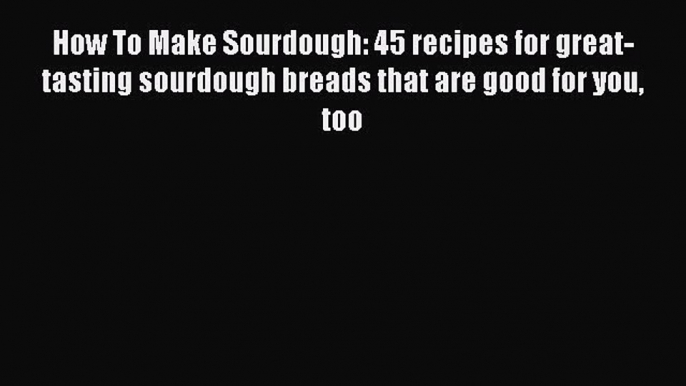 Download How To Make Sourdough: 45 recipes for great-tasting sourdough breads that are good