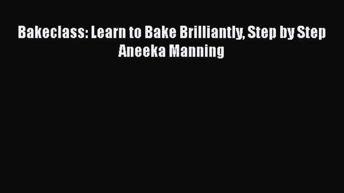 PDF Bakeclass: Learn to Bake Brilliantly Step by Step Aneeka Manning Free Books