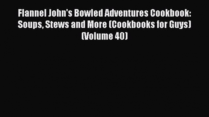 Download Flannel John's Bowled Adventures Cookbook: Soups Stews and More (Cookbooks for Guys)