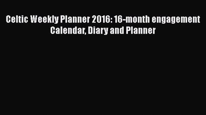 Read Celtic Weekly Planner 2016: 16-month engagement Calendar Diary and Planner Ebook