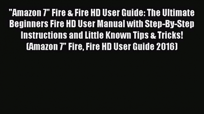 Read Amazon 7 Fire & Fire HD User Guide: The Ultimate Beginners Fire HD User Manual with Step-By-Step