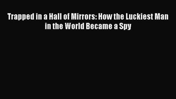 Download Trapped in a Hall of Mirrors: How the Luckiest Man in the World Became a Spy Ebook