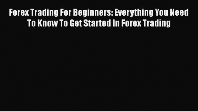 [PDF] Forex Trading For Beginners: Everything You Need To Know To Get Started In Forex Trading