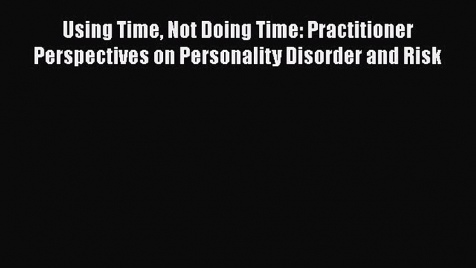 [PDF] Using Time Not Doing Time: Practitioner Perspectives on Personality Disorder and Risk