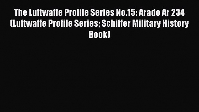 Download The Luftwaffe Profile Series No.15: Arado Ar 234 (Luftwaffe Profile Series Schiffer