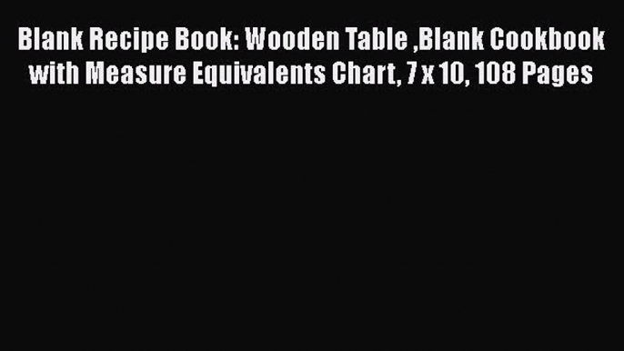 Read Blank Recipe Book: Wooden Table Blank Cookbook with Measure Equivalents Chart 7 x 10 108