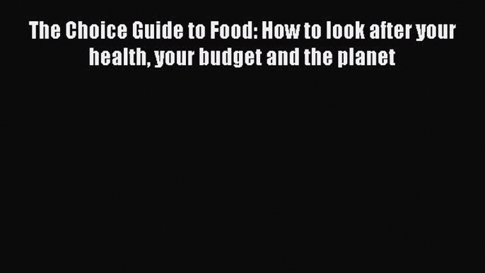 Read The Choice Guide to Food: How to look after your health your budget and the planet Ebook