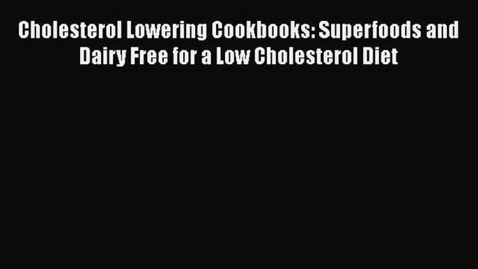 Read Cholesterol Lowering Cookbooks: Superfoods and Dairy Free for a Low Cholesterol Diet Ebook