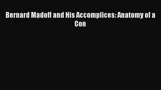 Download Bernard Madoff and His Accomplices: Anatomy of a Con PDF Online