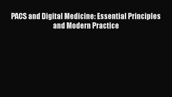 Download PACS and Digital Medicine: Essential Principles and Modern Practice [Download] Full