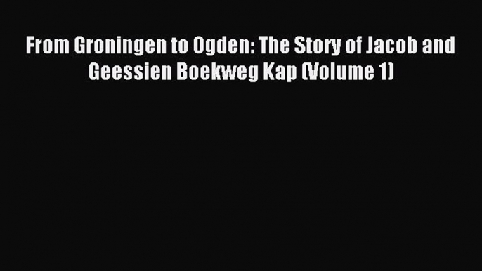 Download From Groningen to Ogden: The Story of Jacob and Geessien Boekweg Kap (Volume 1) PDF