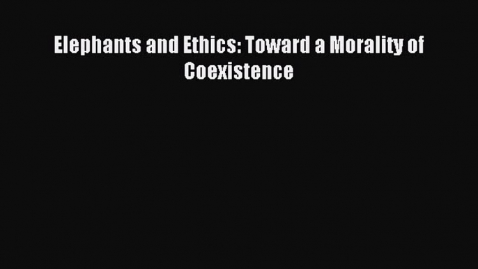 Download Elephants and Ethics: Toward a Morality of Coexistence PDF Free