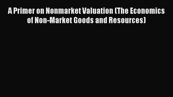 Read A Primer on Nonmarket Valuation (The Economics of Non-Market Goods and Resources) Ebook