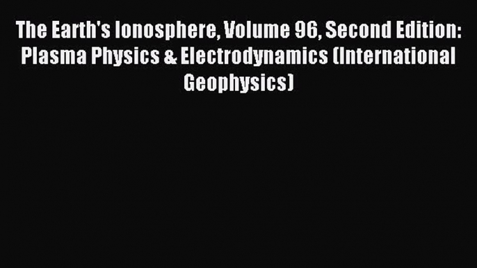 Read The Earth's Ionosphere Volume 96 Second Edition: Plasma Physics & Electrodynamics (International