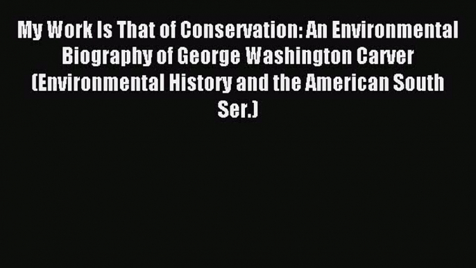 Read My Work Is That of Conservation: An Environmental Biography of George Washington Carver