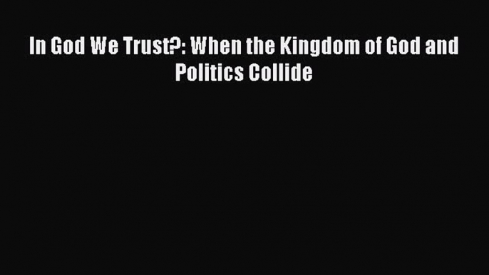 Read In God We Trust?: When the Kingdom of God and Politics Collide Ebook Free