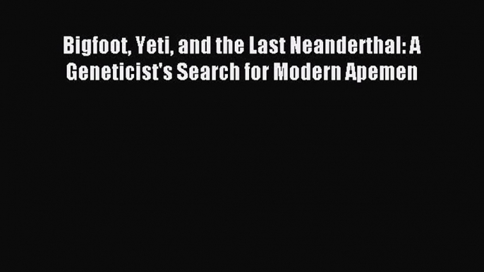 Read Bigfoot Yeti and the Last Neanderthal: A Geneticist's Search for Modern Apemen Ebook Free