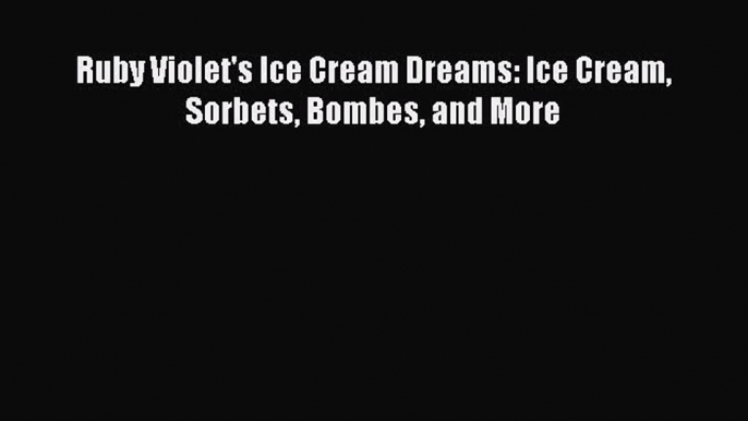 Download Ruby Violet's Ice Cream Dreams: Ice Cream Sorbets Bombes and More  Read Online
