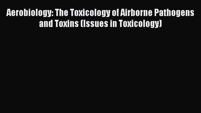 Download Aerobiology: The Toxicology of Airborne Pathogens and Toxins (Issues in Toxicology)