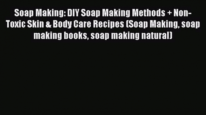 Download Soap Making: DIY Soap Making Methods + Non-Toxic Skin & Body Care Recipes (Soap Making