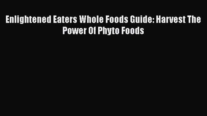 Read Enlightened Eaters Whole Foods Guide: Harvest The Power Of Phyto Foods Ebook Free