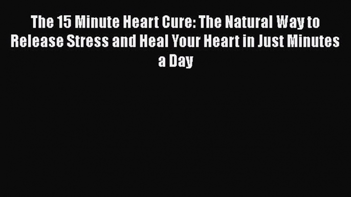 Read The 15 Minute Heart Cure: The Natural Way to Release Stress and Heal Your Heart in Just