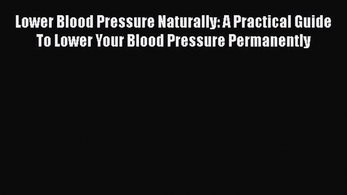 Read Lower Blood Pressure Naturally: A Practical Guide To Lower Your Blood Pressure Permanently