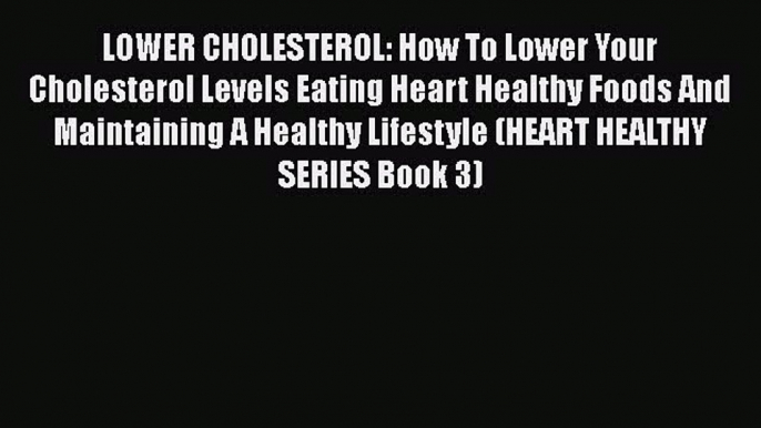 Download LOWER CHOLESTEROL: How To Lower Your Cholesterol Levels Eating Heart Healthy Foods