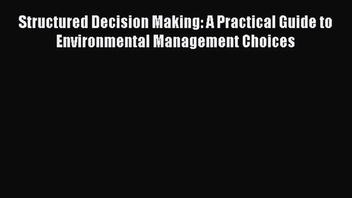 Read Structured Decision Making: A Practical Guide to Environmental Management Choices Ebook