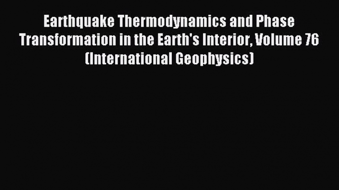 Read Earthquake Thermodynamics and Phase Transformation in the Earth's Interior Volume 76 (International